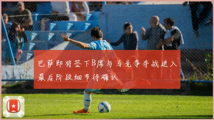 巴萨即将签下B席与马竞争夺战进入最后阶段细节待确认