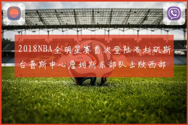 2018NBA全明星赛首次登陆洛杉矶斯台普斯中心詹姆斯东部队击败西部队