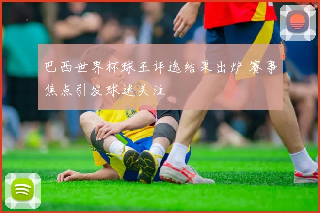 巴西世界杯球王评选结果出炉 赛事焦点引发球迷关注