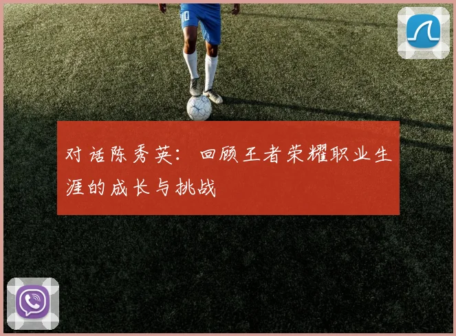 对话陈秀英：回顾王者荣耀职业生涯的成长与挑战