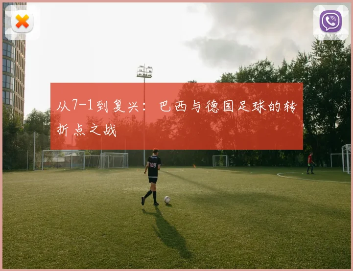 从7-1到复兴：巴西与德国足球的转折点之战