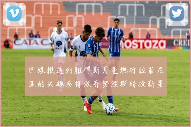 巴媒报道利雅得新月重燃对拉菲尼亚的兴趣或将放弃努涅斯转投新星
