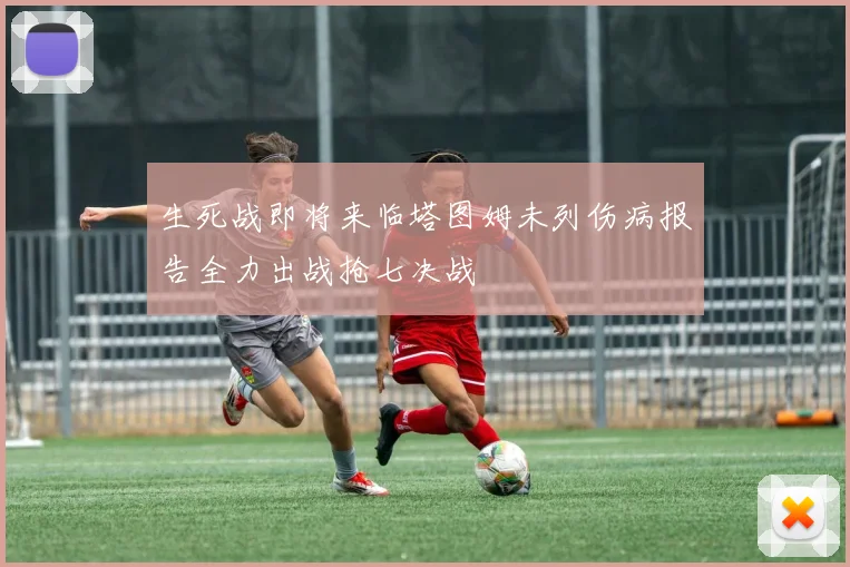 生死战即将来临塔图姆未列伤病报告全力出战抢七决战