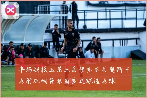 半场战报玉昆三度领先东吴奥斯卡点射双响费尔南多进球造点球
