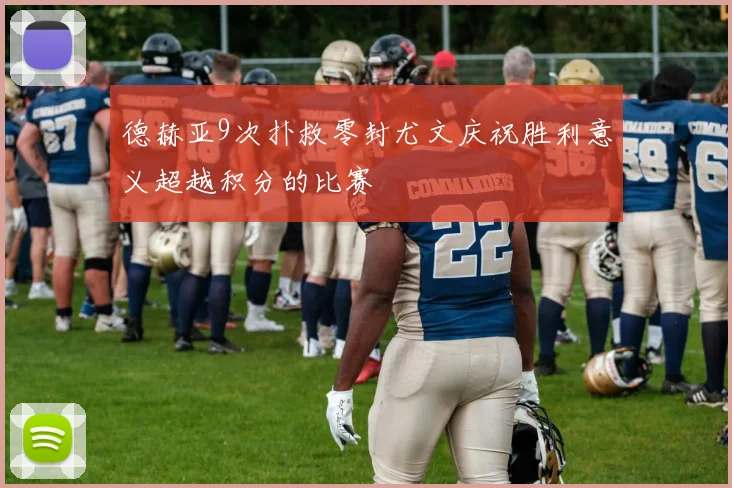 德赫亚9次扑救零封尤文庆祝胜利意义超越积分的比赛