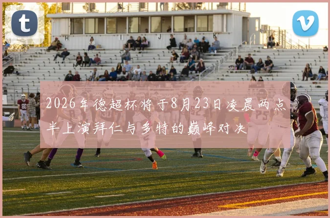 2026年德超杯将于8月23日凌晨两点半上演拜仁与多特的巅峰对决
