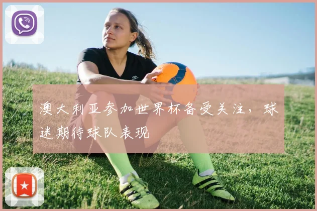 澳大利亚参加世界杯备受关注，球迷期待球队表现