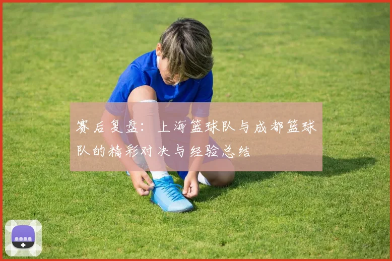 赛后复盘：上海篮球队与成都篮球队的精彩对决与经验总结