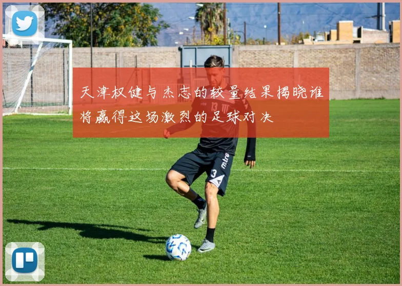 天津权健与杰志的较量结果揭晓谁将赢得这场激烈的足球对决